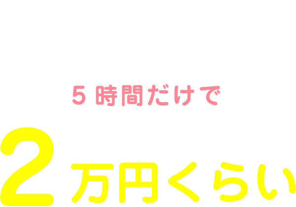 私の1日のお給料は10:00～15:00の5時間だけで2万円くらい